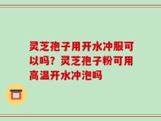 灵芝孢子用开水冲服可以吗？灵芝孢子粉可用高温开水冲泡吗