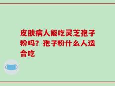 皮肤病人能吃灵芝孢子粉吗？孢子粉什么人适合吃