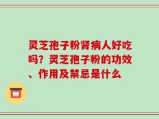 灵芝孢子粉肾病人好吃吗？灵芝孢子粉的功效、作用及禁忌是什么