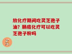 放化疗期间吃灵芝孢子油？肠癌化疗可以吃灵芝孢子粉吗