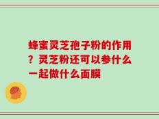 蜂蜜灵芝孢子粉的作用？灵芝粉还可以参什么一起做什么面膜