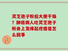 灵芝孢子粉后大便干燥？肺癌病人吃灵芝孢子粉身上发痒起疙瘩是怎么回事