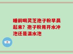 睡前喝灵芝孢子粉早晨起来？孢子粉用开水冲泡还是温水泡
