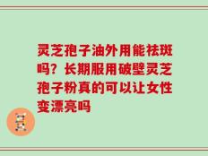 灵芝孢子油外用能祛斑吗？长期服用破壁灵芝孢子粉真的可以让女性变漂亮吗