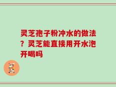 灵芝孢子粉冲水的做法？灵芝能直接用开水泡开喝吗