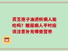 灵芝孢子油透析病人能吃吗？糖尿病人平时应该注意补充哪些营养