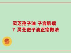 灵芝孢子油 子宫肌瘤？灵芝孢子油正宗做法