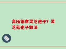 高压锅煮灵芝孢子？灵芝菇孢子做法