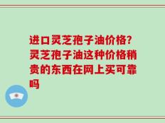 进口灵芝孢子油价格？灵芝孢子油这种价格稍贵的东西在网上买可靠吗