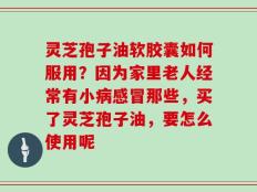 灵芝孢子油软胶囊如何服用？因为家里老人经常有小病感冒那些，买了灵芝孢子油，要怎么使用呢