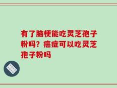 有了脑梗能吃灵芝孢子粉吗？癌症可以吃灵芝孢子粉吗