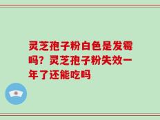 灵芝孢子粉白色是发霉吗？灵芝孢子粉失效一年了还能吃吗