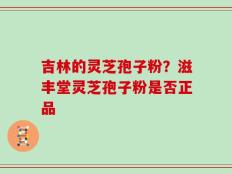吉林的灵芝孢子粉？滋丰堂灵芝孢子粉是否正品