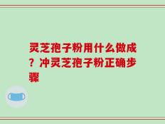灵芝孢子粉用什么做成？冲灵芝孢子粉正确步骤