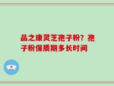 品之康灵芝孢子粉？孢子粉保质期多长时间
