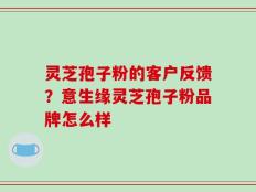 灵芝孢子粉的客户反馈？意生缘灵芝孢子粉品牌怎么样