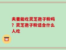 夫妻能吃灵芝孢子粉吗？灵芝孢子粉适合什么人吃
