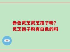 赤色灵芝灵芝孢子粉？灵芝孢子粉有白色的吗