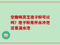 空腹喝灵芝孢子粉可以吗？孢子粉用开水冲泡还是温水泡