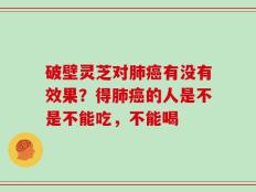 破壁灵芝对肺癌有没有效果？得肺癌的人是不是不能吃，不能喝