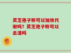 灵芝孢子粉可以加快代谢吗？灵芝孢子粉可以去湿吗
