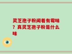 灵芝孢子粉闻着有霉味？真灵芝孢子粉是什么味