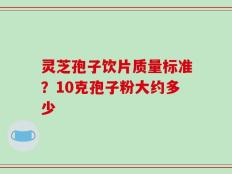 灵芝孢子饮片质量标准？10克孢子粉大约多少