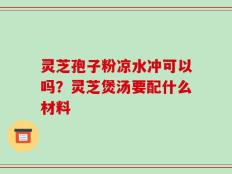 灵芝孢子粉凉水冲可以吗？灵芝煲汤要配什么材料