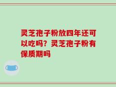 灵芝孢子粉放四年还可以吃吗？灵芝孢子粉有保质期吗