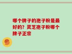 哪个牌子的孢子粉是最好的？灵芝孢子粉哪个牌子正宗