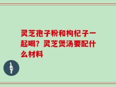 灵芝孢子粉和枸杞子一起喝？灵芝煲汤要配什么材料