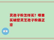 灵孢子粉怎样买？哪里买破壁灵芝孢子粉最正宗