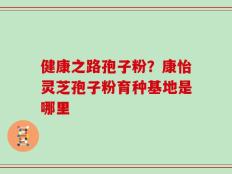 健康之路孢子粉？康怡灵芝孢子粉育种基地是哪里