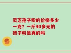 灵芝孢子粉的价格多少一克？一斤40多元的孢子粉是真的吗
