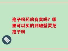 孢子粉药房有卖吗？哪里可以买的到破壁灵芝孢子粉