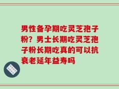 男性备孕期吃灵芝孢子粉？男士长期吃灵芝孢子粉长期吃真的可以抗衰老延年益寿吗