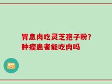 胃息肉吃灵芝孢子粉？肿瘤患者能吃肉吗
