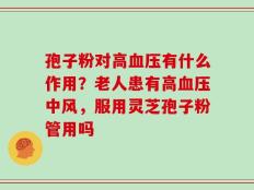 孢子粉对高血压有什么作用？老人患有高血压中风，服用灵芝孢子粉管用吗