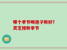 哪个季节喝孢子粉好？灵芝授粉季节