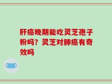 肝癌晚期能吃灵芝孢子粉吗？灵芝对肺癌有奇效吗