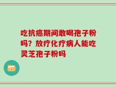 吃抗癌期间敢喝孢子粉吗？放疗化疗病人能吃灵芝孢子粉吗