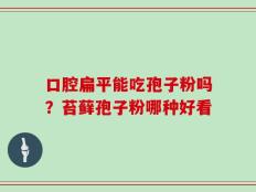 口腔扁平能吃孢子粉吗？苔藓孢子粉哪种好看