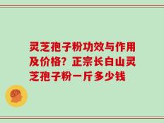 灵芝孢子粉功效与作用及价格？正宗长白山灵芝孢子粉一斤多少钱