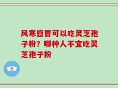 风寒感冒可以吃灵芝孢子粉？哪种人不宜吃灵芝孢子粉