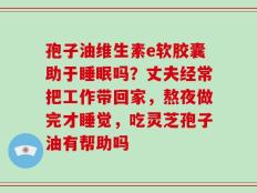 孢子油维生素e软胶囊助于睡眠吗？丈夫经常把工作带回家，熬夜做完才睡觉，吃灵芝孢子油有帮助吗
