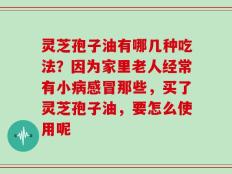 灵芝孢子油有哪几种吃法？因为家里老人经常有小病感冒那些，买了灵芝孢子油，要怎么使用呢