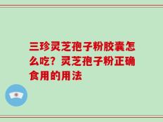 三珍灵芝孢子粉胶囊怎么吃？灵芝孢子粉正确食用的用法