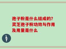 孢子粉是什么组成的？灵芝孢子粉功效与作用及用量是什么