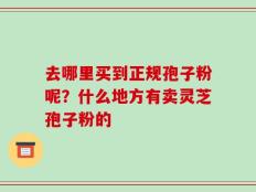 去哪里买到正规孢子粉呢？什么地方有卖灵芝孢子粉的