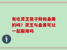 有吃灵芝孢子粉和桑黄的吗？灵芝与桑黄可以一起服用吗